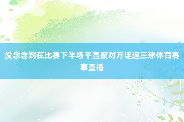 没念念到在比赛下半场平直被对方连追三球体育赛事直播