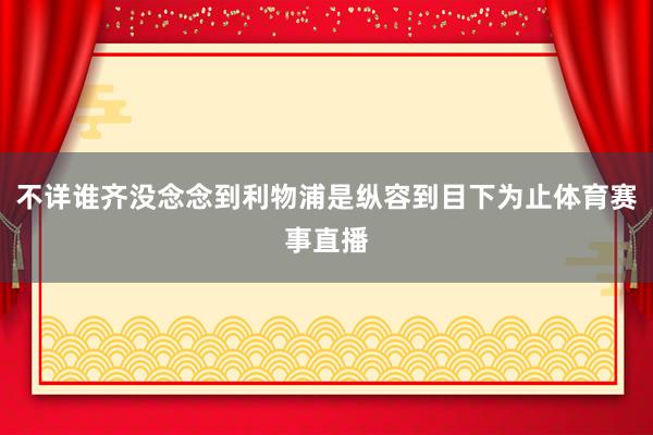不详谁齐没念念到利物浦是纵容到目下为止体育赛事直播