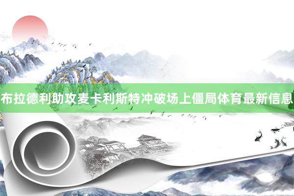 布拉德利助攻麦卡利斯特冲破场上僵局体育最新信息