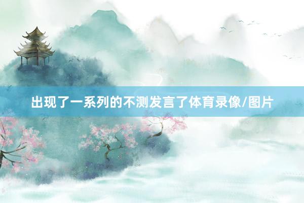 出现了一系列的不测发言了体育录像/图片