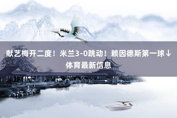献艺梅开二度！米兰3-0跳动！赖因德斯第一球↓体育最新信息