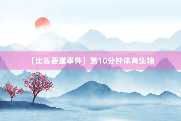 【比赛要道事件】第10分钟体育集锦