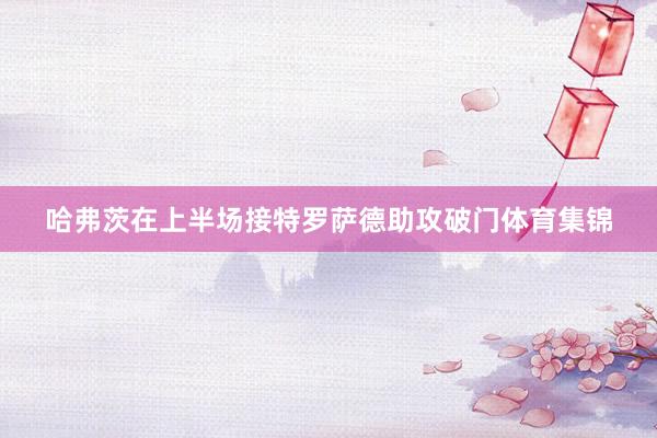 哈弗茨在上半场接特罗萨德助攻破门体育集锦
