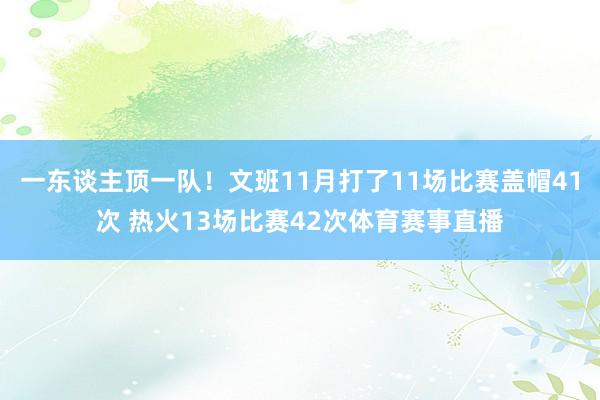 一东谈主顶一队！文班11月打了11场比赛盖帽41次 热火13场比赛42次体育赛事直播