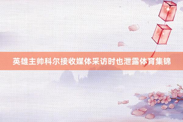 英雄主帅科尔接收媒体采访时也泄露体育集锦