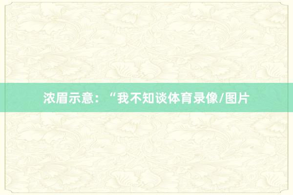 浓眉示意：“我不知谈体育录像/图片