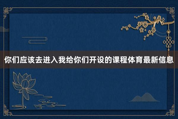 你们应该去进入我给你们开设的课程体育最新信息