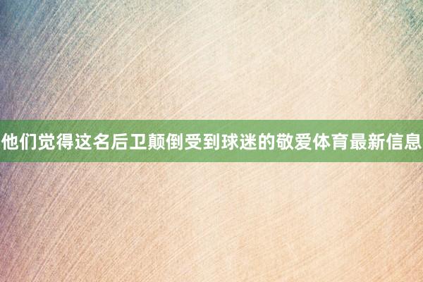 他们觉得这名后卫颠倒受到球迷的敬爱体育最新信息