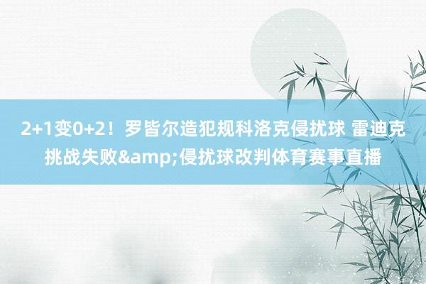 2+1变0+2！罗皆尔造犯规科洛克侵扰球 雷迪克挑战失败&侵扰球改判体育赛事直播