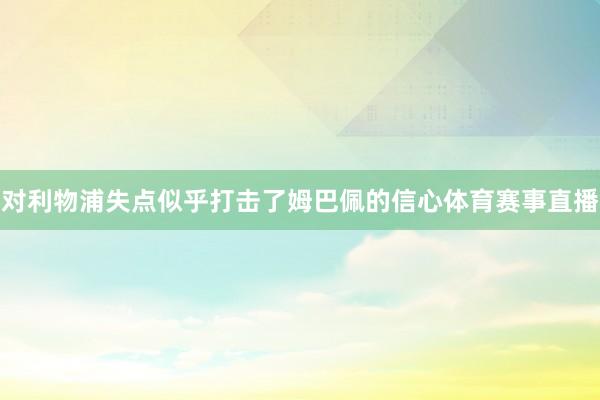 对利物浦失点似乎打击了姆巴佩的信心体育赛事直播