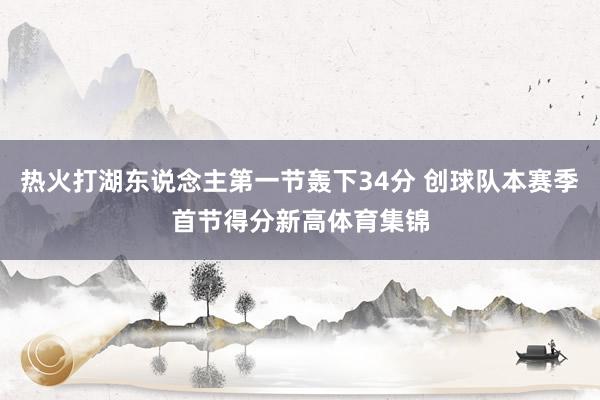 热火打湖东说念主第一节轰下34分 创球队本赛季首节得分新高体育集锦