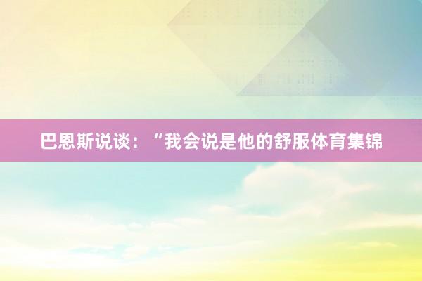 巴恩斯说谈：“我会说是他的舒服体育集锦
