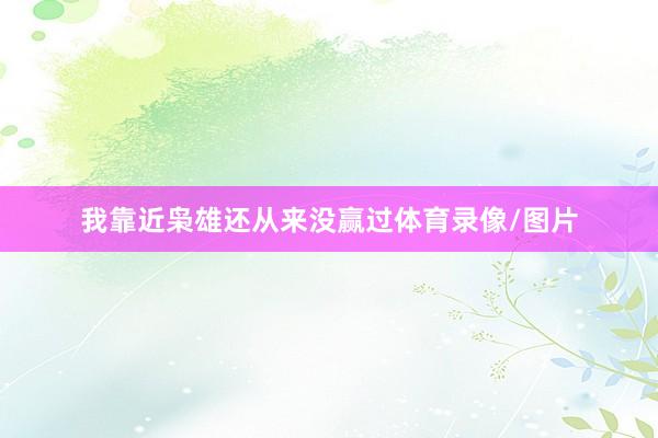 我靠近枭雄还从来没赢过体育录像/图片