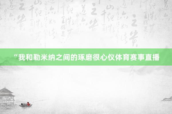 “我和勒米纳之间的琢磨很心仪体育赛事直播