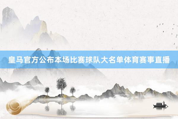 皇马官方公布本场比赛球队大名单体育赛事直播