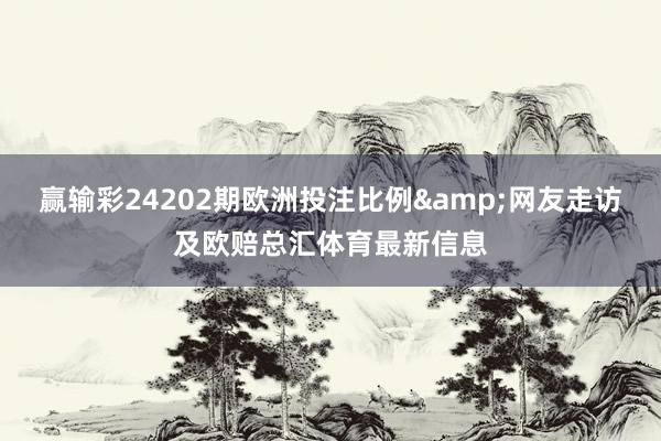 赢输彩24202期欧洲投注比例&网友走访及欧赔总汇体育最新信息