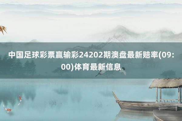 中国足球彩票赢输彩24202期澳盘最新赔率(09:00)体育最新信息