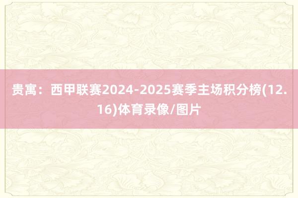 贵寓：西甲联赛2024-2025赛季主场积分榜(12.16)体育录像/图片