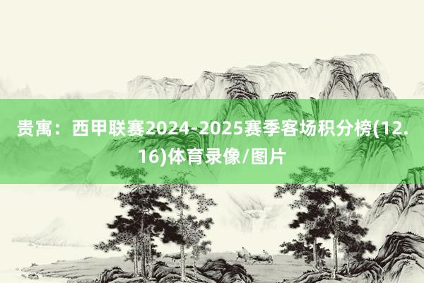贵寓：西甲联赛2024-2025赛季客场积分榜(12.16)体育录像/图片