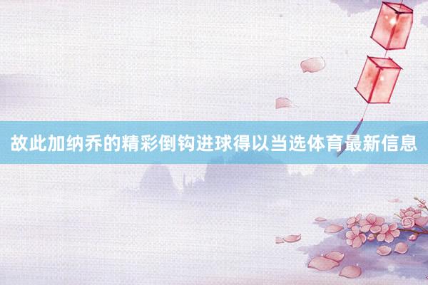 故此加纳乔的精彩倒钩进球得以当选体育最新信息