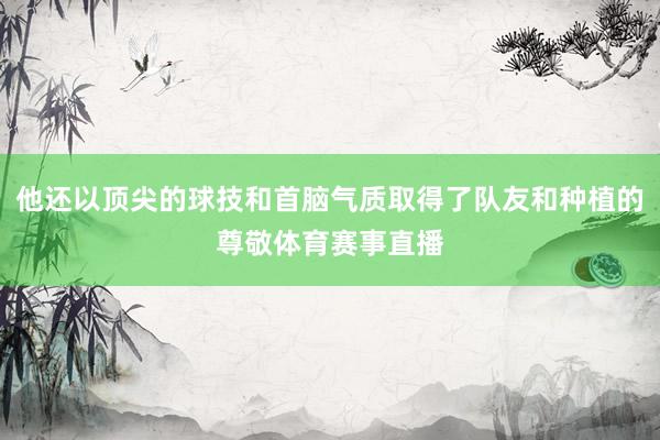 他还以顶尖的球技和首脑气质取得了队友和种植的尊敬体育赛事直播