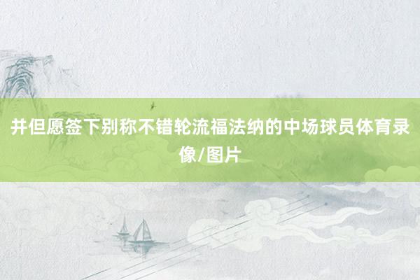 并但愿签下别称不错轮流福法纳的中场球员体育录像/图片