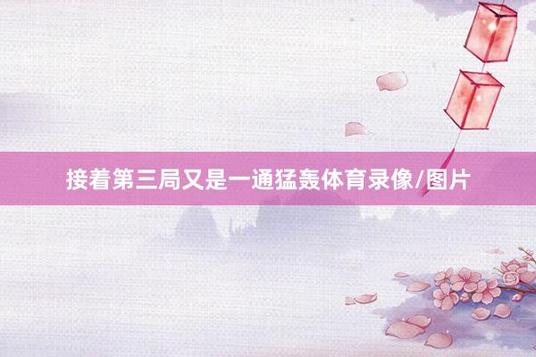 接着第三局又是一通猛轰体育录像/图片