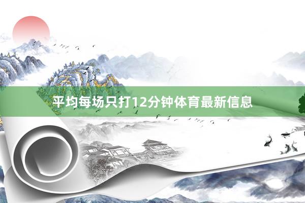 平均每场只打12分钟体育最新信息
