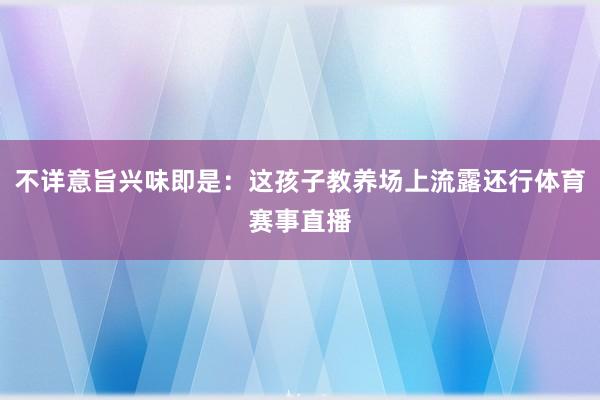 不详意旨兴味即是：这孩子教养场上流露还行体育赛事直播