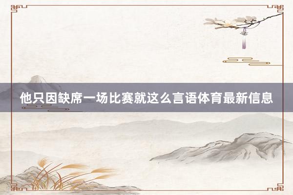 他只因缺席一场比赛就这么言语体育最新信息