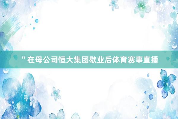 ＂在母公司恒大集团歇业后体育赛事直播