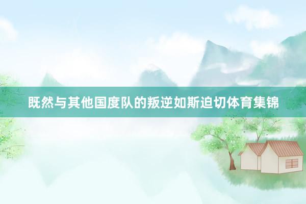 既然与其他国度队的叛逆如斯迫切体育集锦