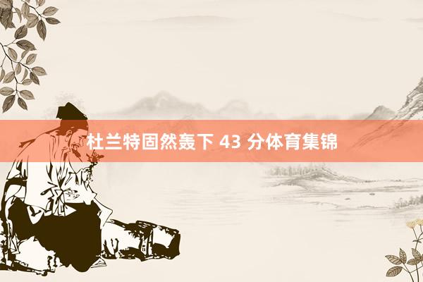 杜兰特固然轰下 43 分体育集锦