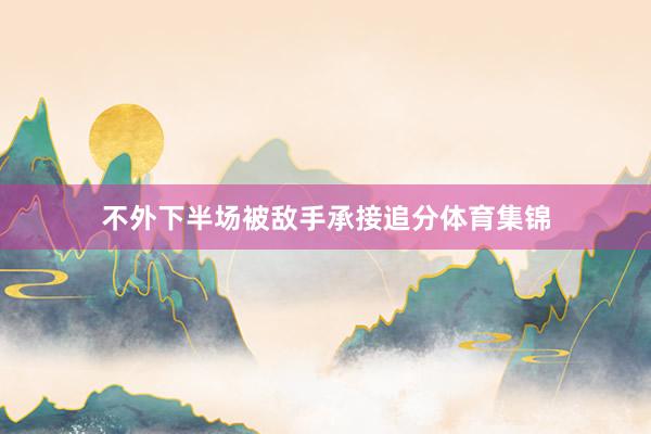 不外下半场被敌手承接追分体育集锦