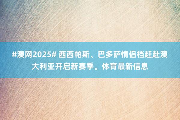 #澳网2025# 西西帕斯、巴多萨情侣档赶赴澳大利亚开启新赛季。体育最新信息