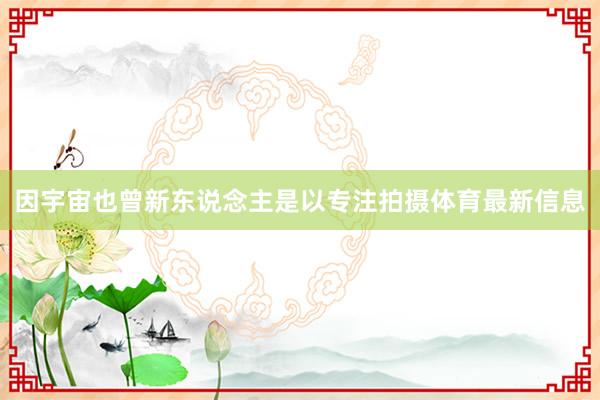 因宇宙也曾新东说念主是以专注拍摄体育最新信息