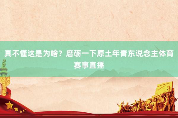 真不懂这是为啥？磨砺一下原土年青东说念主体育赛事直播