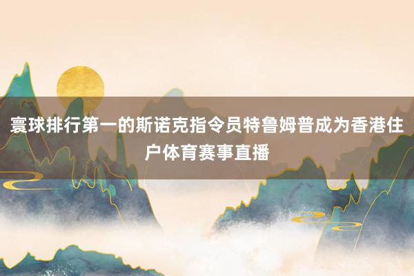 寰球排行第一的斯诺克指令员特鲁姆普成为香港住户体育赛事直播