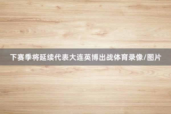 下赛季将延续代表大连英博出战体育录像/图片