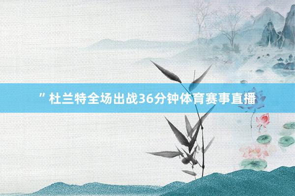 ”杜兰特全场出战36分钟体育赛事直播