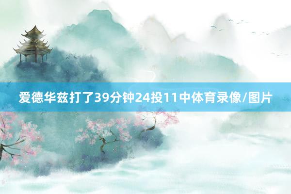 爱德华兹打了39分钟24投11中体育录像/图片