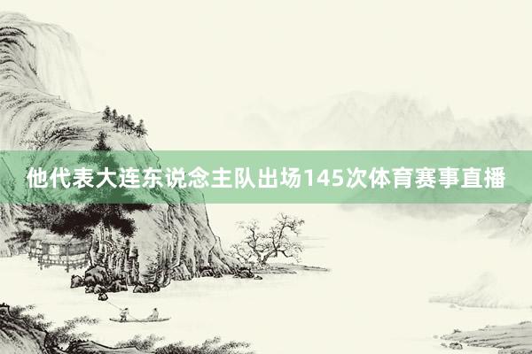 他代表大连东说念主队出场145次体育赛事直播