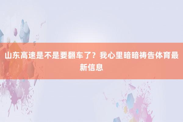 山东高速是不是要翻车了？我心里暗暗祷告体育最新信息