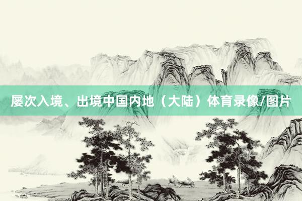 屡次入境、出境中国内地（大陆）体育录像/图片