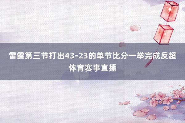 雷霆第三节打出43-23的单节比分一举完成反超体育赛事直播