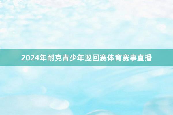 2024年耐克青少年巡回赛体育赛事直播