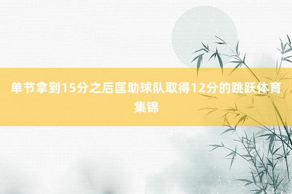 单节拿到15分之后匡助球队取得12分的跳跃体育集锦