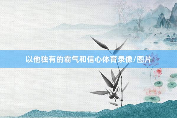 以他独有的霸气和信心体育录像/图片