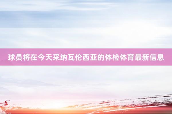 球员将在今天采纳瓦伦西亚的体检体育最新信息