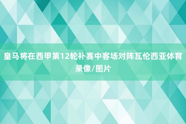 皇马将在西甲第12轮补赛中客场对阵瓦伦西亚体育录像/图片